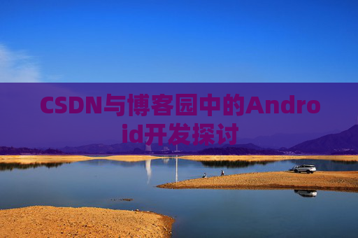 CSDN与博客园中的Android开发探讨